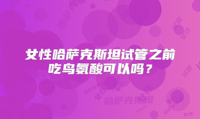 女性哈萨克斯坦试管之前吃鸟氨酸可以吗？