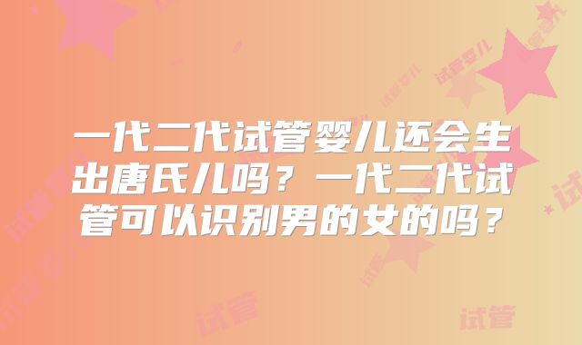一代二代试管婴儿还会生出唐氏儿吗？一代二代试管可以识别男的女的吗？