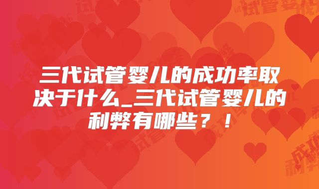 三代试管婴儿的成功率取决于什么_三代试管婴儿的利弊有哪些？！