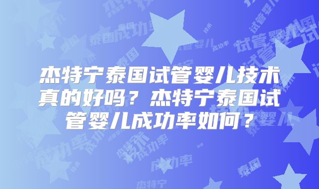 杰特宁泰国试管婴儿技术真的好吗？杰特宁泰国试管婴儿成功率如何？
