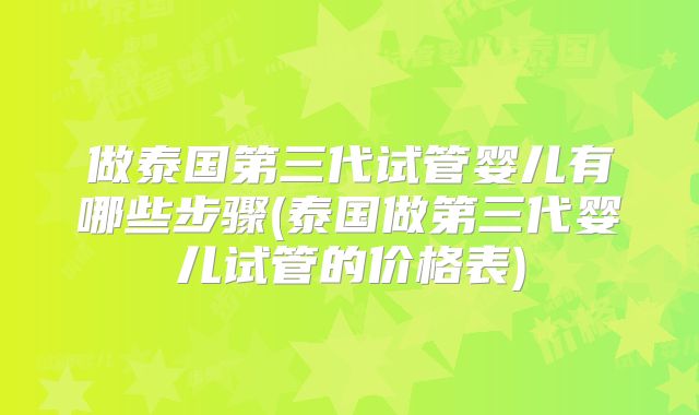 做泰国第三代试管婴儿有哪些步骤(泰国做第三代婴儿试管的价格表)