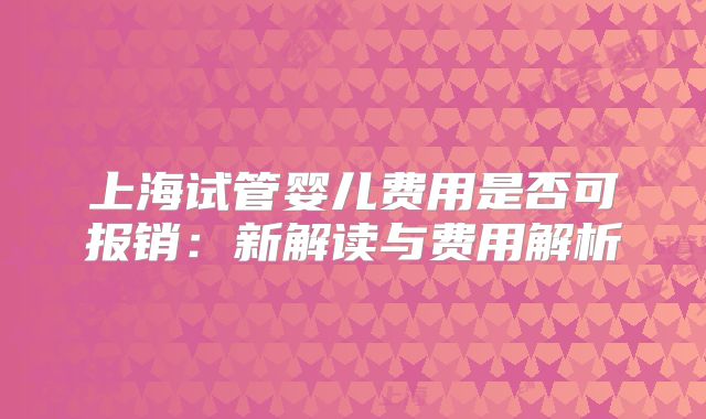 上海试管婴儿费用是否可报销:新解读与费用解析