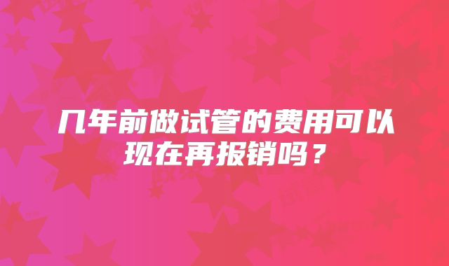 几年前做试管的费用可以现在再报销吗？