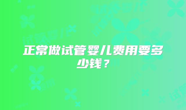 正常做试管婴儿费用要多少钱？