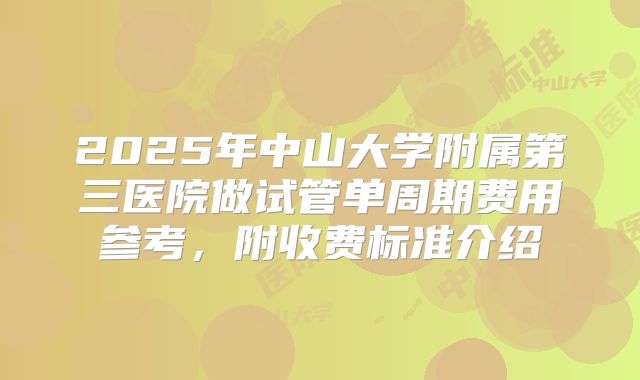 2025年中山大学附属第三医院做试管单周期费用参考,附收费标准介绍