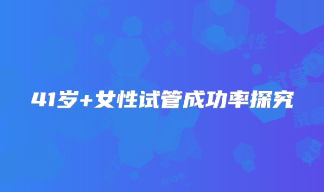 41岁+女性试管成功率探究