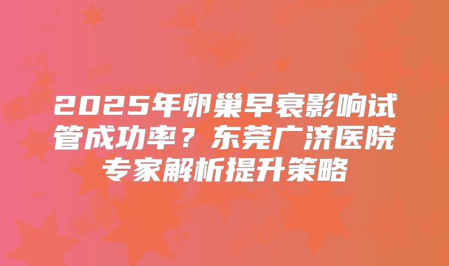 2025年卵巢早衰影响试管成功率？东莞广济医院专家解析提升策略