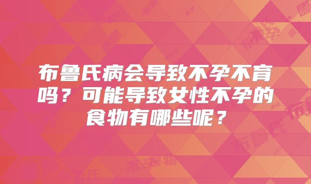 布鲁氏病会导致不孕不育吗？可能导致女性不孕的食物有哪些呢？