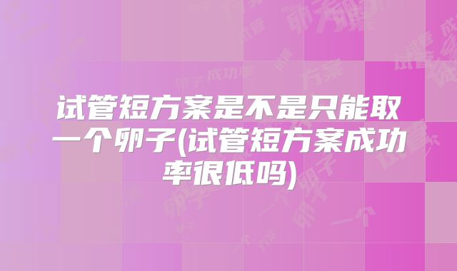试管短方案是不是只能取一个卵子(试管短方案成功率很低吗)