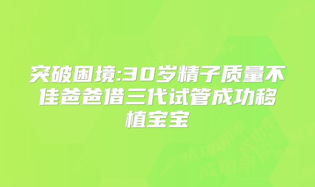 突破困境:30岁精子质量不佳爸爸借三代试管成功移植宝宝