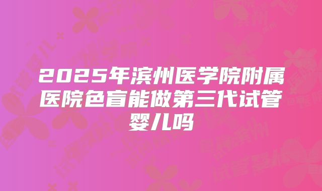 2025年滨州医学院附属医院色盲能做第三代试管婴儿吗