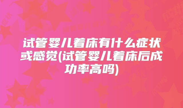 试管婴儿着床有什么症状或感觉(试管婴儿着床后成功率高吗)