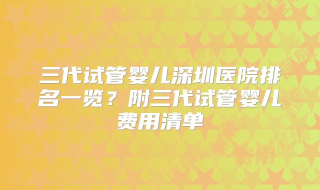 三代试管婴儿深圳医院排名一览？附三代试管婴儿费用清单