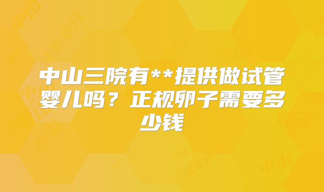 中山三院有**提供做试管婴儿吗?正规卵子需要多少钱