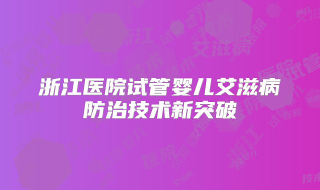 浙江医院试管婴儿艾滋病防治技术新突破