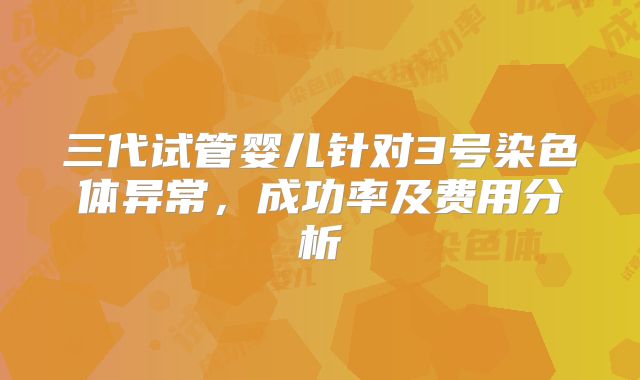 三代试管婴儿针对3号染色体异常，成功率及费用分析