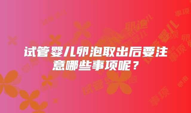 试管婴儿卵泡取出后要注意哪些事项呢？