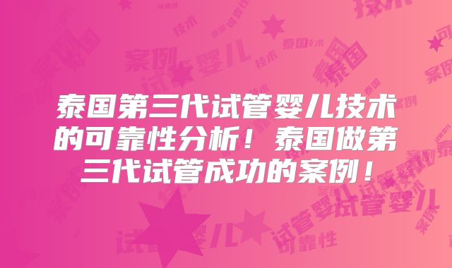 泰国第三代试管婴儿技术的可靠性分析！泰国做第三代试管成功的案例！