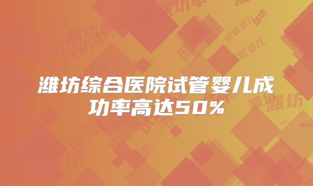 潍坊综合医院试管婴儿成功率高达50%