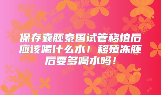 保存囊胚泰国试管移植后应该喝什么水！移殖冻胚后要多喝水吗！