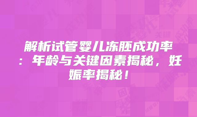 解析试管婴儿冻胚成功率:年龄与关键因素揭秘,妊娠率揭秘!
