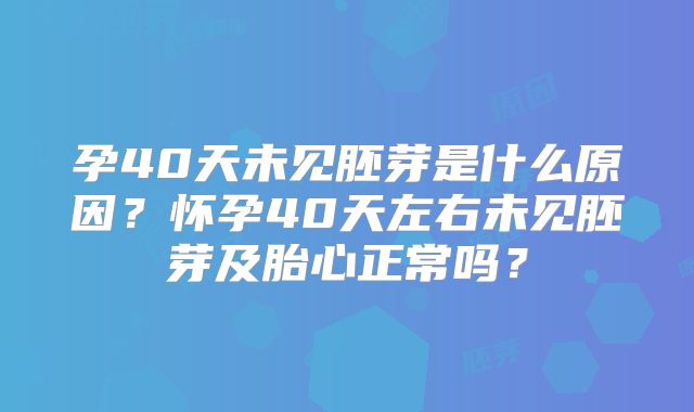孕40天未见胚芽是什么原因？怀孕40天左右未见胚芽及胎心正常吗？