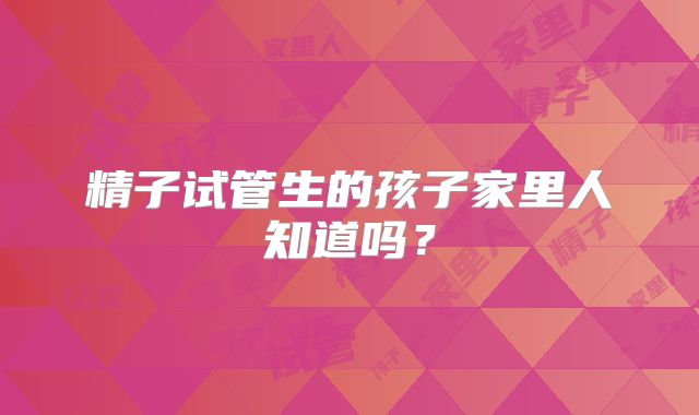 精子试管生的孩子家里人知道吗?