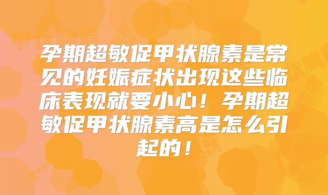 孕期超敏促甲状腺素是常见的妊娠症状出现这些临床表现就要小心！孕期超敏促甲状腺素高是怎么引起的！