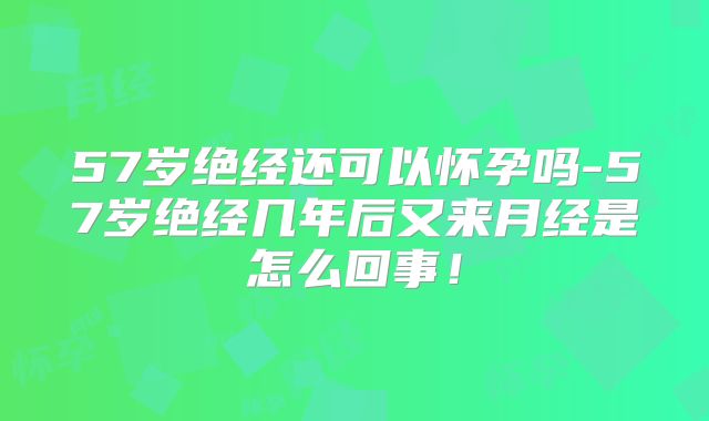 57岁绝经还可以怀孕吗-57岁绝经几年后又来月经是怎么回事！