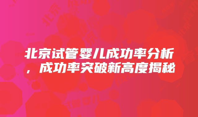 北京试管婴儿成功率分析，成功率突破新高度揭秘