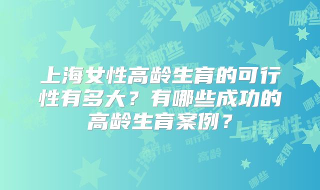 上海女性高龄生育的可行性有多大？有哪些成功的高龄生育案例？