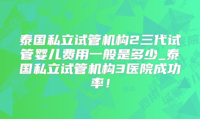 泰国私立试管机构2三代试管婴儿费用一般是多少_泰国私立试管机构3医院成功率！
