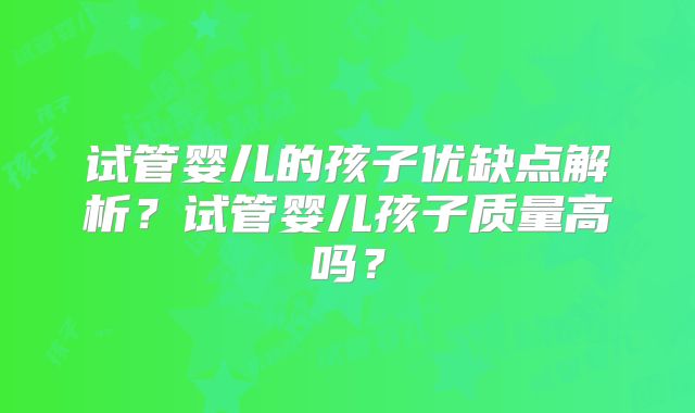 试管婴儿的孩子优缺点解析？试管婴儿孩子质量高吗？