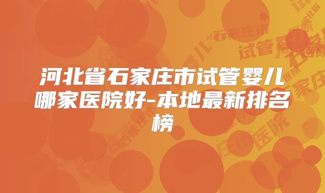 河北省石家庄市试管婴儿哪家医院好-本地最新排名榜