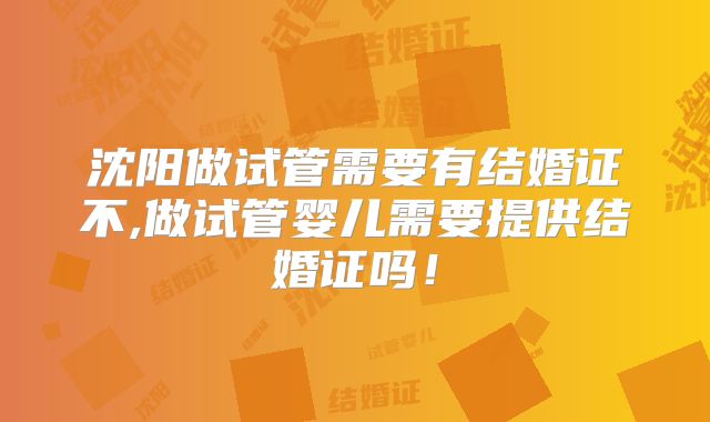 沈阳做试管需要有结婚证不,做试管婴儿需要提供结婚证吗！