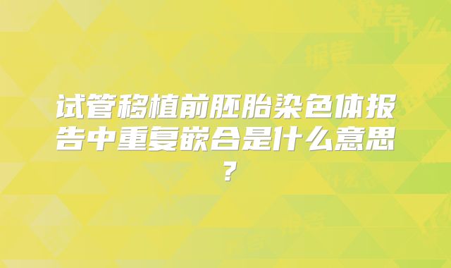 试管移植前胚胎染色体报告中重复嵌合是什么意思？