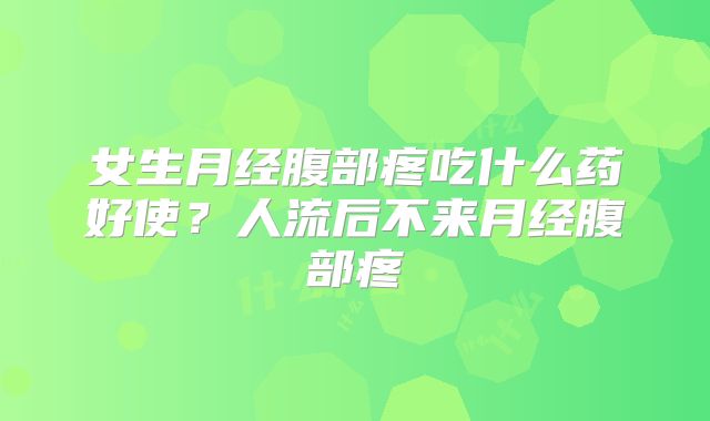 女生月经腹部疼吃什么药好使?人流后不来月经腹部疼