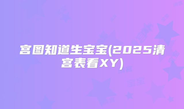 宫图知道生宝宝(2025清宫表看XY)