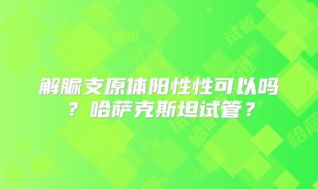 解脲支原体阳性性可以吗?哈萨克斯坦试管?