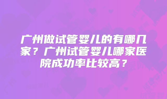 广州做试管婴儿的有哪几家？广州试管婴儿哪家医院成功率比较高？