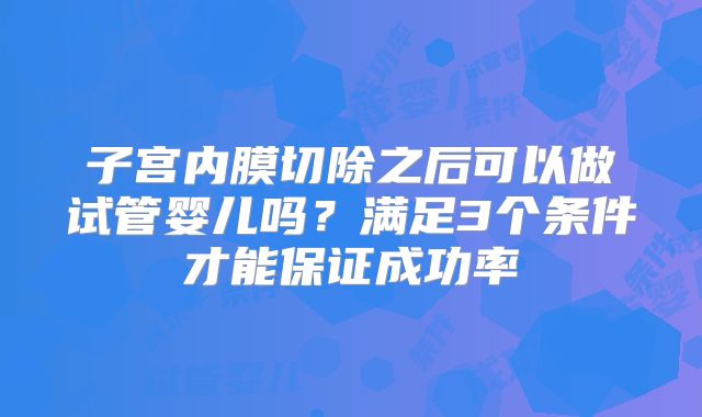 子宫内膜切除之后可以做试管婴儿吗？满足3个条件才能保证成功率