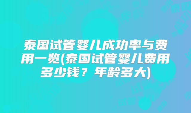 泰国试管婴儿成功率与费用一览(泰国试管婴儿费用多少钱？年龄多大)