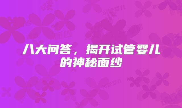 八大问答,揭开试管婴儿的神秘面纱