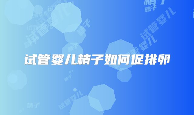 试管婴儿精子如何促排卵