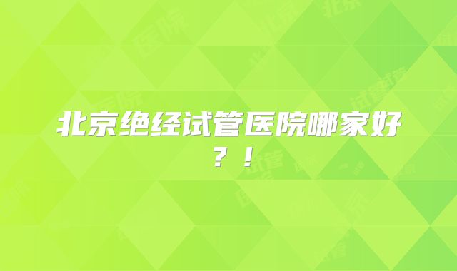 北京绝经试管医院哪家好？!