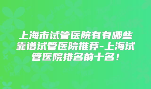 上海市试管医院有有哪些靠谱试管医院推荐-上海试管医院排名前十名！