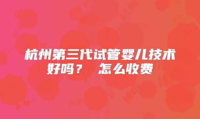 杭州第三代试管婴儿技术好吗？ 怎么收费