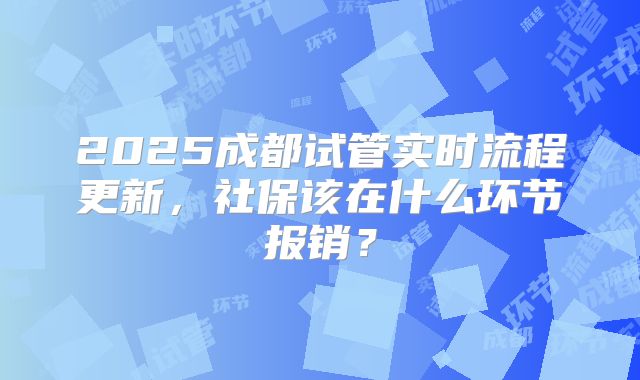 2025成都试管实时流程更新，社保该在什么环节报销？