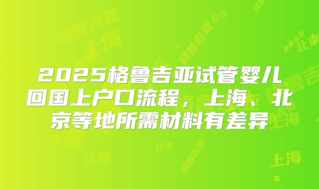 2025格鲁吉亚试管婴儿回国上户口流程，上海、北京等地所需材料有差异
