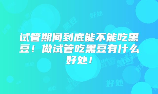 试管期间到底能不能吃黑豆！做试管吃黑豆有什么好处！
